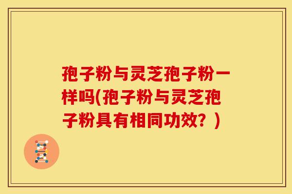 孢子粉与灵芝孢子粉一样吗(孢子粉与灵芝孢子粉具有相同功效?) 孢子粉与灵芝孢子粉一样吗(孢子粉与灵芝孢子粉具有相同功效?)