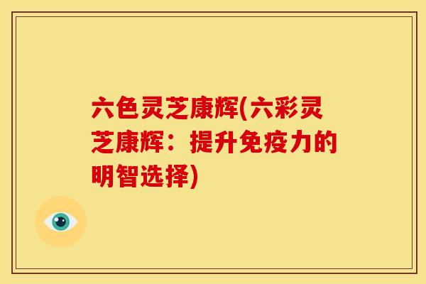 六色灵芝康辉(六彩灵芝康辉：提升免疫力的明智选择)