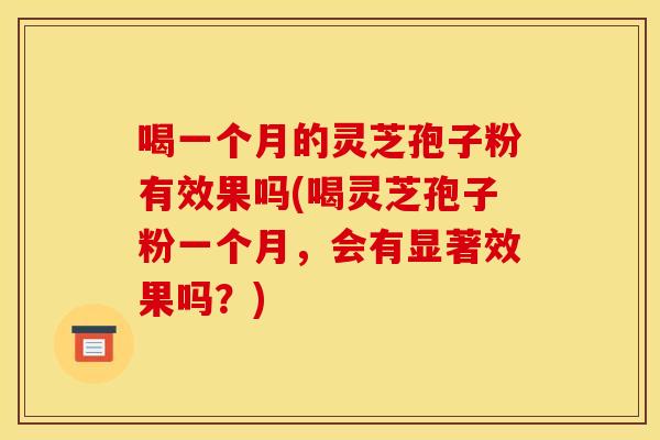 喝一个月的灵芝孢子粉有效果吗(喝灵芝孢子粉一个月,会有显著效果吗?) 喝一个月的灵芝孢子粉有效果吗(喝灵芝孢子粉一个月,会有显著效果吗?)