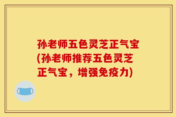 孙老师五色灵芝正气宝(孙老师推荐五色灵芝正气宝,增强免疫力) 孙老师五色灵芝正气宝(孙老师推荐五色灵芝正气宝,增强免疫力)