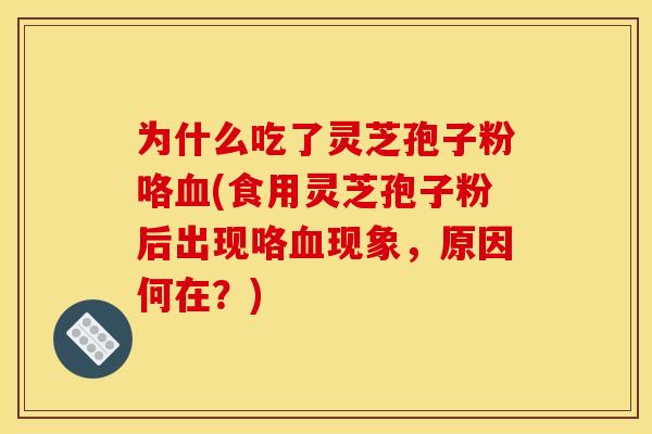 为什么吃了灵芝孢子粉咯(食用灵芝孢子粉后出现咯现象,原因何在?) 为什么吃了灵芝孢子粉咯(食用灵芝孢子粉后出现咯现象,原因何在?)