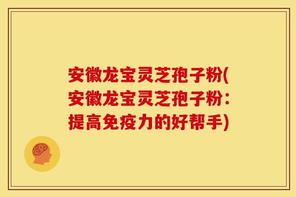 安徽龙宝灵芝孢子粉(安徽龙宝灵芝孢子粉:提高免疫力的好帮手) 安徽龙宝灵芝孢子粉(安徽龙宝灵芝孢子粉:提高免疫力的好帮手)