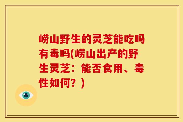 崂山野生的灵芝能吃吗有毒吗(崂山出产的野生灵芝:能否食用、毒性如何?) 崂山野生的灵芝能吃吗有毒吗(崂山出产的野生灵芝:能否食用、毒性如何?)