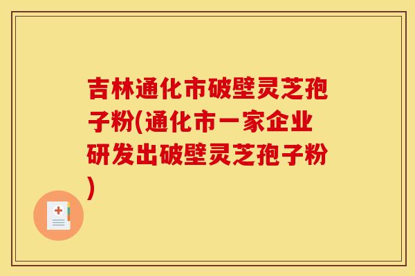 吉林通化市破壁灵芝孢子粉(通化市一家企业研发出破壁灵芝孢子粉) 吉林通化市破壁灵芝孢子粉(通化市一家企业研发出破壁灵芝孢子粉)
