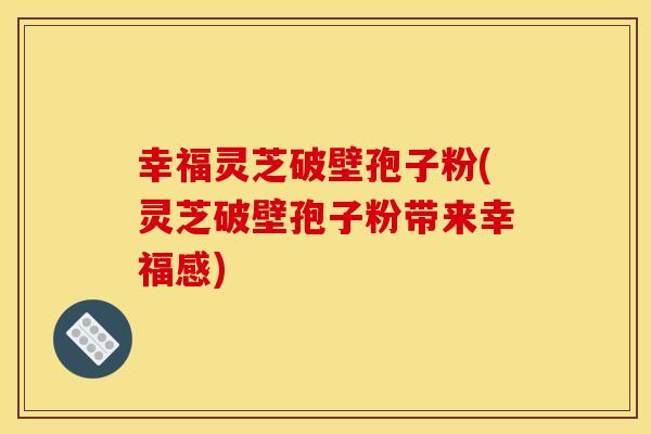 幸福灵芝破壁孢子粉(灵芝破壁孢子粉带来幸福感)