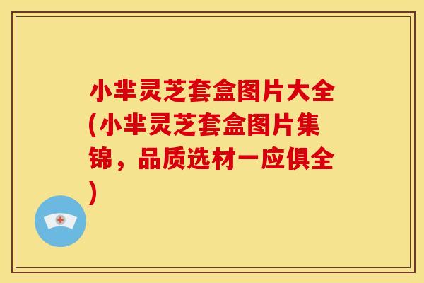 小芈灵芝套盒图片大全(小芈灵芝套盒图片集锦,品质选材一应俱全) 小芈灵芝套盒图片大全(小芈灵芝套盒图片集锦,品质选材一应俱全)
