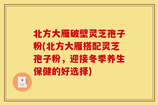 北方大雁破壁灵芝孢子粉(北方大雁搭配灵芝孢子粉,迎接冬季养生保健的好选择) 北方大雁破壁灵芝孢子粉(北方大雁搭配灵芝孢子粉,迎接冬季养生保健的好选择)