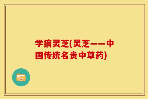 学摘灵芝(灵芝——中国传统名贵中草药) 学摘灵芝(灵芝——中国传统名贵中草药)