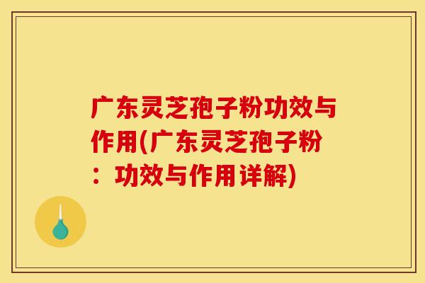 广东灵芝孢子粉功效与作用(广东灵芝孢子粉:功效与作用详解) 广东灵芝孢子粉功效与作用(广东灵芝孢子粉:功效与作用详解)