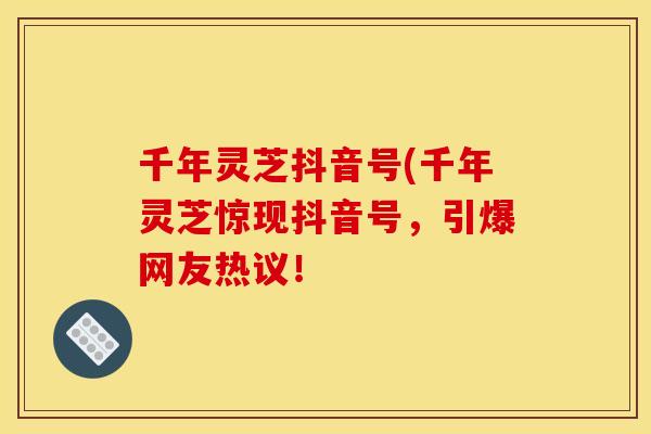 千年灵芝抖音号(千年灵芝惊现抖音号，引爆网友热议！