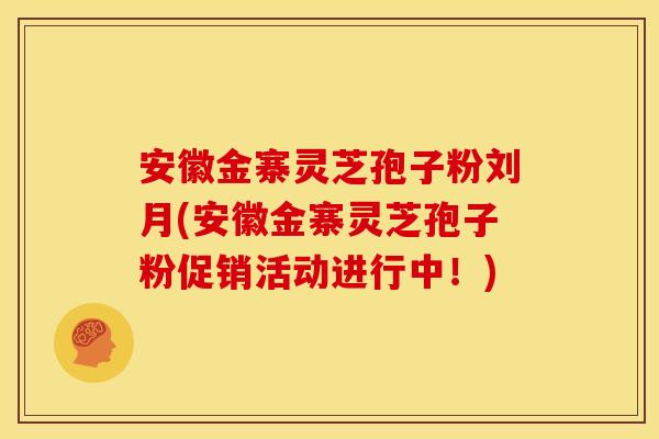 安徽金寨灵芝孢子粉刘月(安徽金寨灵芝孢子粉促销活动进行中!) 安徽金寨灵芝孢子粉刘月(安徽金寨灵芝孢子粉促销活动进行中!)