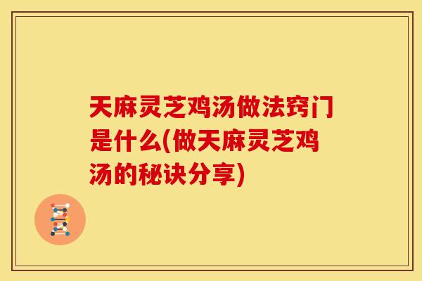 天麻灵芝鸡汤做法窍门是什么(做天麻灵芝鸡汤的秘诀分享) 天麻灵芝鸡汤做法窍门是什么(做天麻灵芝鸡汤的秘诀分享)