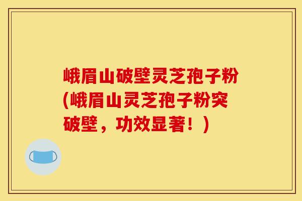 峨眉山破壁灵芝孢子粉(峨眉山灵芝孢子粉突破壁,功效显著!) 峨眉山破壁灵芝孢子粉(峨眉山灵芝孢子粉突破壁,功效显著!)