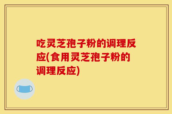 吃灵芝孢子粉的调理反应(食用灵芝孢子粉的调理反应) 吃灵芝孢子粉的调理反应(食用灵芝孢子粉的调理反应)
