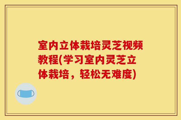 室内立体栽培灵芝视频教程(学习室内灵芝立体栽培,轻松无难度) 室内立体栽培灵芝视频教程(学习室内灵芝立体栽培,轻松无难度)