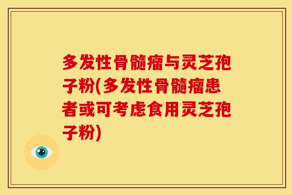 多发性骨髓瘤与灵芝孢子粉(多发性骨髓瘤患者或可考虑食用灵芝孢子粉) 多发性骨髓瘤与灵芝孢子粉(多发性骨髓瘤患者或可考虑食用灵芝孢子粉)