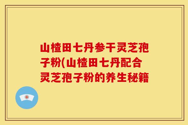 山楂田七丹参干灵芝孢子粉(山楂田七丹配合灵芝孢子粉的养生秘籍 山楂田七丹参干灵芝孢子粉(山楂田七丹配合灵芝孢子粉的养生秘籍