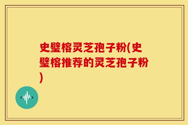 史璧榕灵芝孢子粉(史璧榕推荐的灵芝孢子粉)