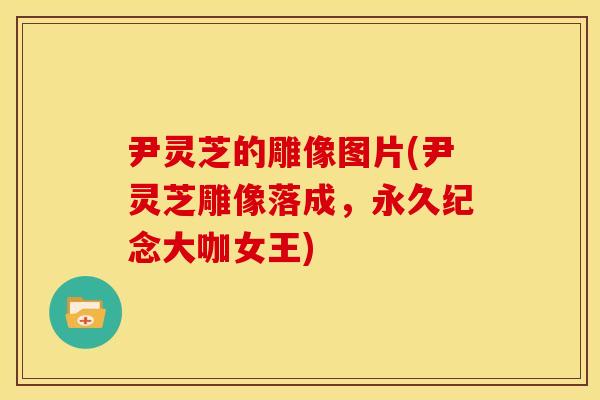 尹灵芝的雕像图片(尹灵芝雕像落成,永久纪念大咖女王) 尹灵芝的雕像图片(尹灵芝雕像落成,永久纪念大咖女王)