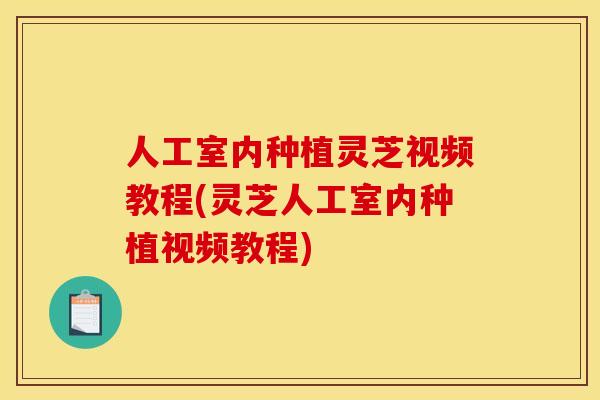 人工室内种植灵芝视频教程(灵芝人工室内种植视频教程) 人工室内种植灵芝视频教程(灵芝人工室内种植视频教程)