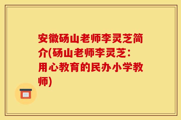 安徽砀山老师李灵芝简介(砀山老师李灵芝:用心教育的民办小学教师) 安徽砀山老师李灵芝简介(砀山老师李灵芝:用心教育的民办小学教师)