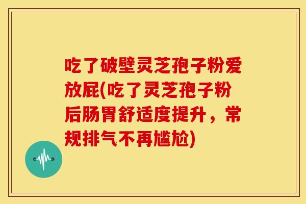 吃了破壁灵芝孢子粉爱放屁(吃了灵芝孢子粉后肠胃舒适度提升,常规排气不再尴尬) 吃了破壁灵芝孢子粉爱放屁(吃了灵芝孢子粉后肠胃舒适度提升,常规排气不再尴尬)