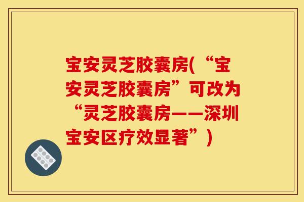 宝安灵芝胶囊房(“宝安灵芝胶囊房”可改为“灵芝胶囊房——深圳宝安区疗效显著”) 宝安灵芝胶囊房(“宝安灵芝胶囊房”可改为“灵芝胶囊房——深圳宝安区疗效显著”)