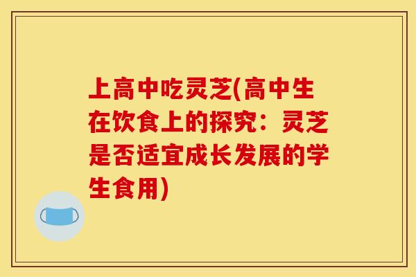 上高中吃灵芝(高中生在饮食上的探究：灵芝是否适宜成长发展的学生食用)