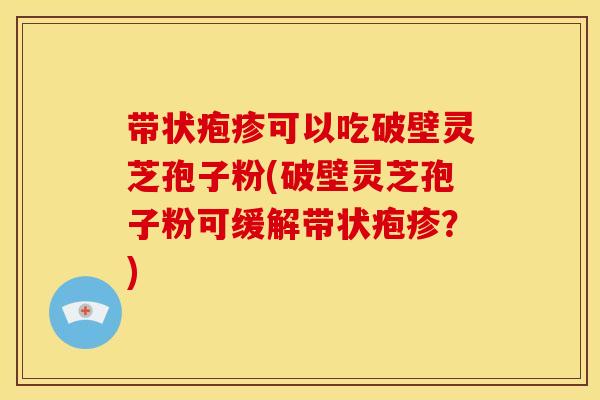 带状疱疹可以吃破壁灵芝孢子粉(破壁灵芝孢子粉可缓解带状疱疹?) 带状疱疹可以吃破壁灵芝孢子粉(破壁灵芝孢子粉可缓解带状疱疹?)