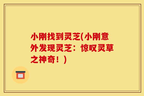 小刚找到灵芝(小刚意外发现灵芝:惊叹灵草之神奇!) 小刚找到灵芝(小刚意外发现灵芝:惊叹灵草之神奇!)