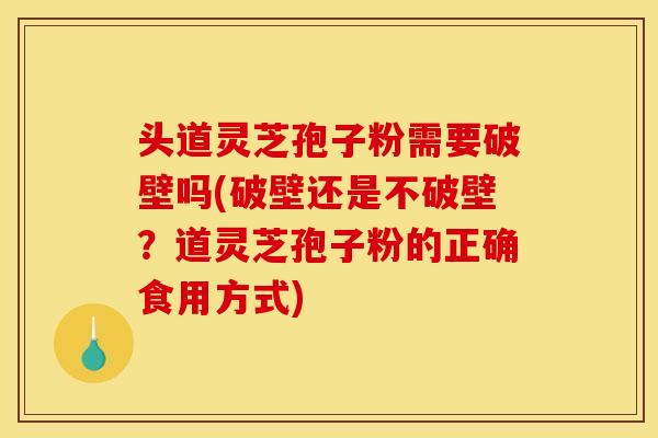 头道灵芝孢子粉需要破壁吗(破壁还是不破壁?道灵芝孢子粉的正确食用方式) 头道灵芝孢子粉需要破壁吗(破壁还是不破壁?道灵芝孢子粉的正确食用方式)
