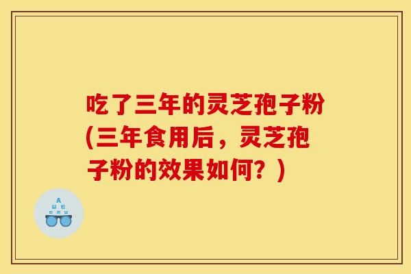 吃了三年的灵芝孢子粉(三年食用后,灵芝孢子粉的效果如何?) 吃了三年的灵芝孢子粉(三年食用后,灵芝孢子粉的效果如何?)