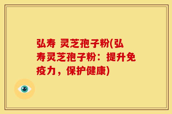 弘寿 灵芝孢子粉(弘寿灵芝孢子粉:提升免疫力,保护健康) 弘寿 灵芝孢子粉(弘寿灵芝孢子粉:提升免疫力,保护健康)
