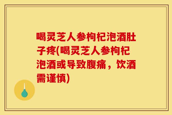 喝灵芝人参枸杞泡酒肚子疼(喝灵芝人参枸杞泡酒或导致腹痛,饮酒需谨慎) 喝灵芝人参枸杞泡酒肚子疼(喝灵芝人参枸杞泡酒或导致腹痛,饮酒需谨慎)
