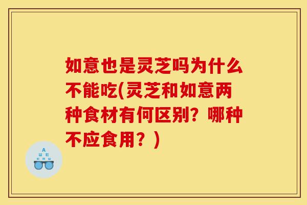 如意也是灵芝吗为什么不能吃(灵芝和如意两种食材有何区别?哪种不应食用?) 如意也是灵芝吗为什么不能吃(灵芝和如意两种食材有何区别?哪种不应食用?)