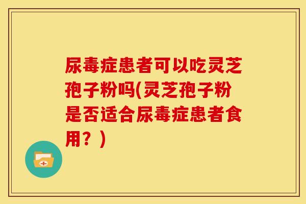 尿毒症患者可以吃灵芝孢子粉吗(灵芝孢子粉是否适合尿毒症患者食用?) 尿毒症患者可以吃灵芝孢子粉吗(灵芝孢子粉是否适合尿毒症患者食用?)