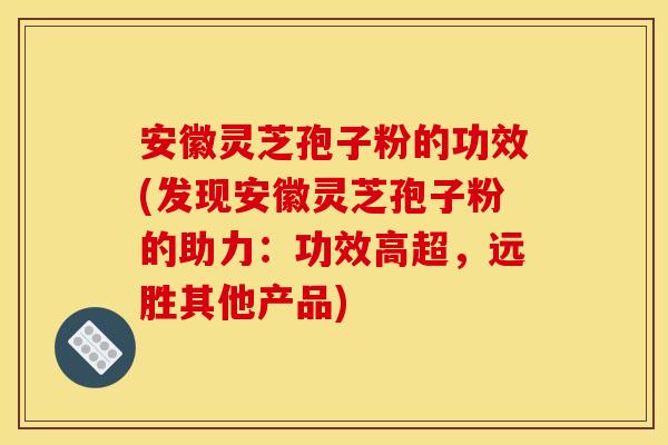 安徽灵芝孢子粉的功效(发现安徽灵芝孢子粉的助力:功效高超,远胜其他产品) 安徽灵芝孢子粉的功效(发现安徽灵芝孢子粉的助力:功效高超,远胜其他产品)