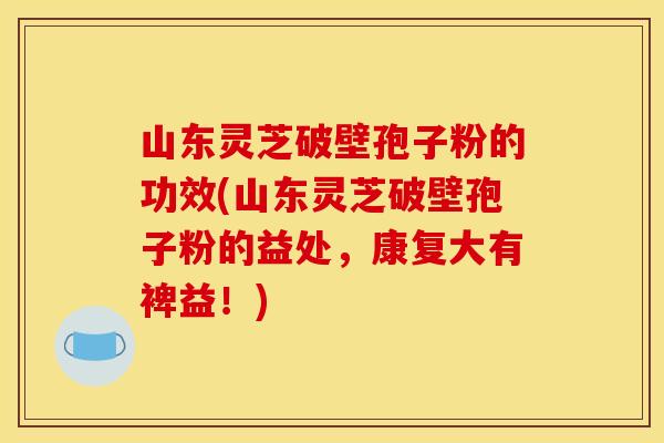 山东灵芝破壁孢子粉的功效(山东灵芝破壁孢子粉的益处,康复大有裨益!) 山东灵芝破壁孢子粉的功效(山东灵芝破壁孢子粉的益处,康复大有裨益!)