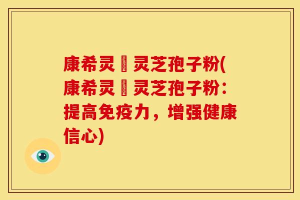 康希灵寳灵芝孢子粉(康希灵寳灵芝孢子粉:提高免疫力,增强健康信心) 康希灵寳灵芝孢子粉(康希灵寳灵芝孢子粉:提高免疫力,增强健康信心)