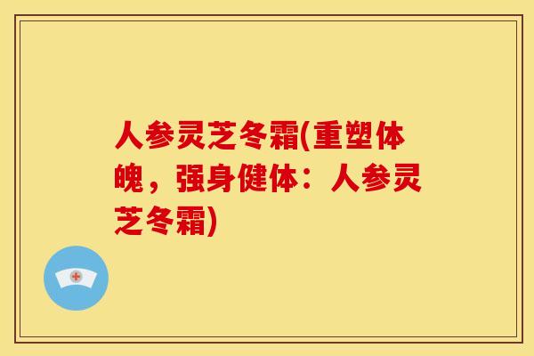 人参灵芝冬霜(重塑体魄,强身健体:人参灵芝冬霜) 人参灵芝冬霜(重塑体魄,强身健体:人参灵芝冬霜)