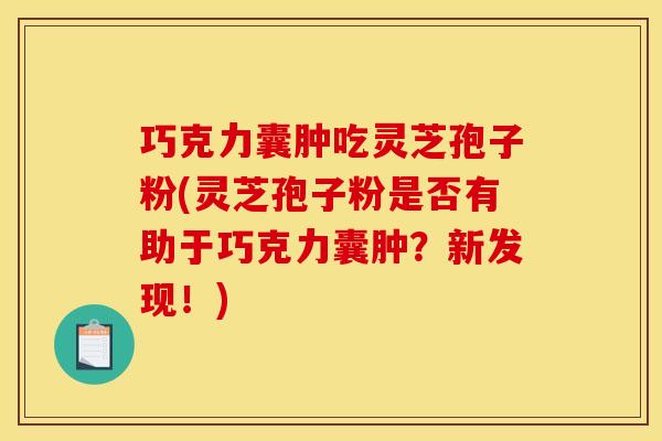 巧克力囊肿吃灵芝孢子粉(灵芝孢子粉是否有助于巧克力囊肿?新发现!) 巧克力囊肿吃灵芝孢子粉(灵芝孢子粉是否有助于巧克力囊肿?新发现!)