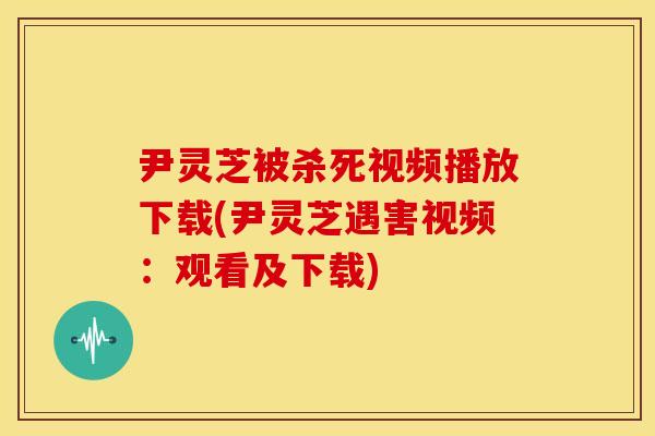 尹灵芝被杀死视频播放下载(尹灵芝遇害视频:观看及下载) 尹灵芝被杀死视频播放下载(尹灵芝遇害视频:观看及下载)