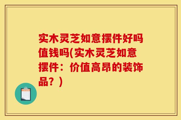 实木灵芝如意摆件好吗值钱吗(实木灵芝如意摆件:价值高昂的装饰品?) 实木灵芝如意摆件好吗值钱吗(实木灵芝如意摆件:价值高昂的装饰品?)