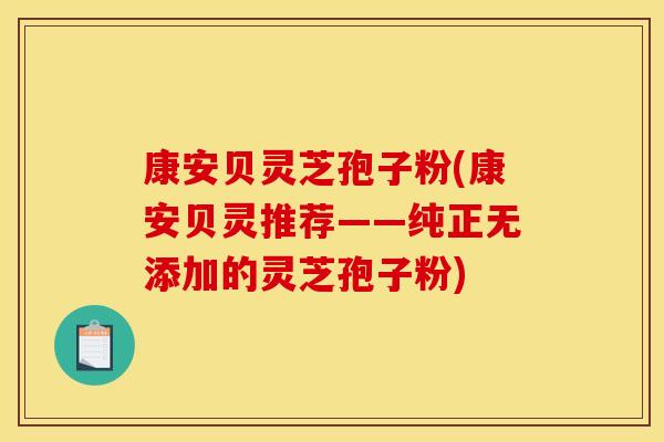 康安贝灵芝孢子粉(康安贝灵推荐——纯正无添加的灵芝孢子粉) 康安贝灵芝孢子粉(康安贝灵推荐——纯正无添加的灵芝孢子粉)