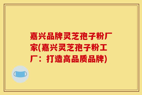 嘉兴品牌灵芝孢子粉厂家(嘉兴灵芝孢子粉工厂:打造高品质品牌) 嘉兴品牌灵芝孢子粉厂家(嘉兴灵芝孢子粉工厂:打造高品质品牌)