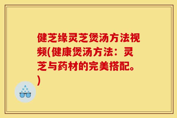 健芝缘灵芝煲汤方法视频(健康煲汤方法:灵芝与药材的完美搭配。) 健芝缘灵芝煲汤方法视频(健康煲汤方法:灵芝与药材的完美搭配。)
