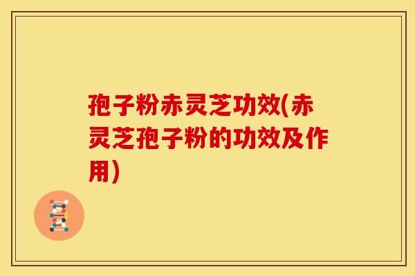 孢子粉赤灵芝功效(赤灵芝孢子粉的功效及作用) 孢子粉赤灵芝功效(赤灵芝孢子粉的功效及作用)