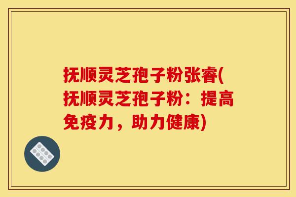 抚顺灵芝孢子粉张睿(抚顺灵芝孢子粉:提高免疫力,助力健康) 抚顺灵芝孢子粉张睿(抚顺灵芝孢子粉:提高免疫力,助力健康)