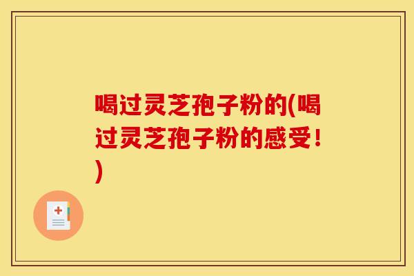 喝过灵芝孢子粉的(喝过灵芝孢子粉的感受！)