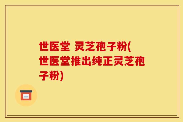 世医堂 灵芝孢子粉(世医堂推出纯正灵芝孢子粉) 世医堂 灵芝孢子粉(世医堂推出纯正灵芝孢子粉)